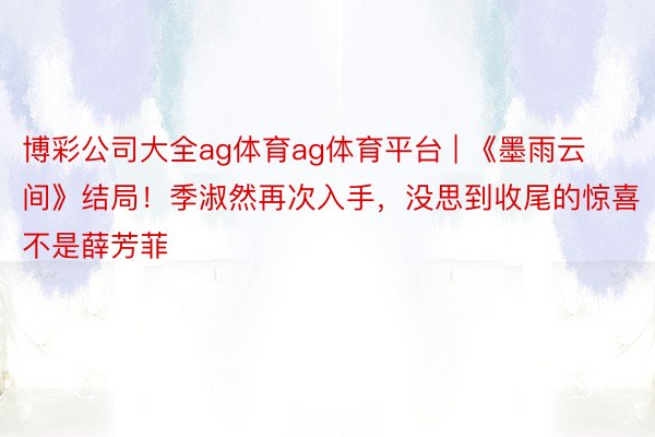 博彩公司大全ag体育ag体育平台 | 《墨雨云间》结局！季淑然再次入手，没思到收尾的惊喜不是薛芳菲
