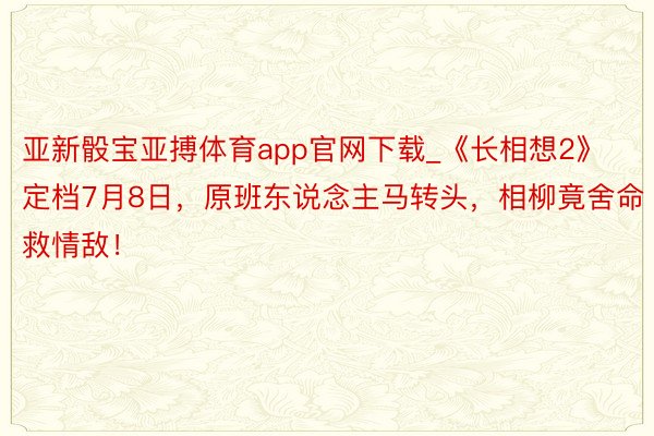 亚新骰宝亚搏体育app官网下载_《长相想2》定档7月8日，原班东说念主马转头，相柳竟舍命救情敌！