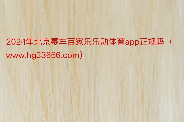 2024年北京赛车百家乐乐动体育app正规吗（www.hg33666.com）