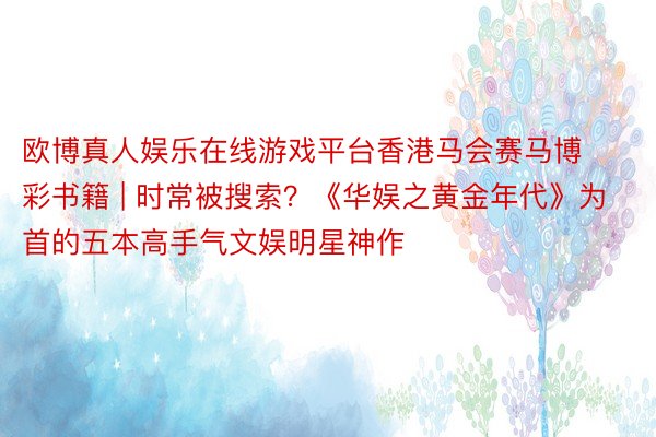 欧博真人娱乐在线游戏平台香港马会赛马博彩书籍 | 时常被搜索？《华娱之黄金年代》为首的五本高手气文娱明星神作