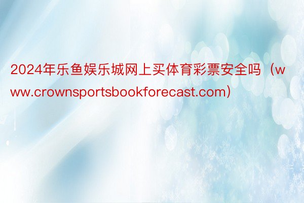 2024年乐鱼娱乐城网上买体育彩票安全吗（www.crownsportsbookforecast.com）