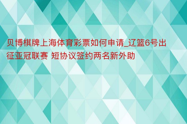 贝博棋牌上海体育彩票如何申请_辽篮6号出征亚冠联赛 短协议签约两名新外助