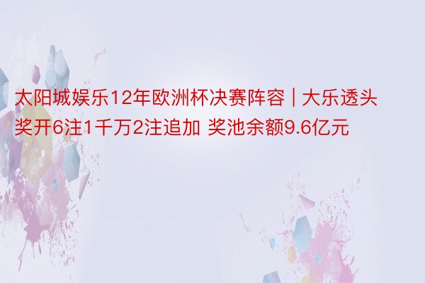 太阳城娱乐12年欧洲杯决赛阵容 | 大乐透头奖开6注1千万2注追加 奖池余额9.6亿元