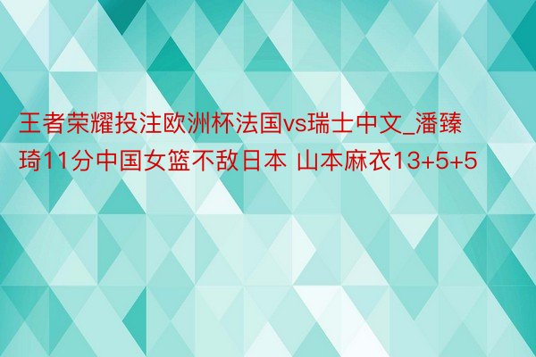 王者荣耀投注欧洲杯法国vs瑞士中文_潘臻琦11分中国女篮不敌日本 山本麻衣13+5+5