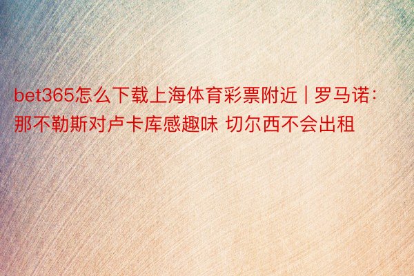 bet365怎么下载上海体育彩票附近 | 罗马诺：那不勒斯对卢卡库感趣味 切尔西不会出租