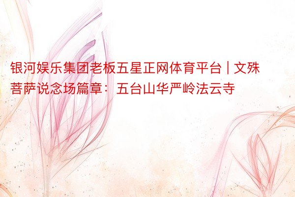 银河娱乐集团老板五星正网体育平台 | 文殊菩萨说念场篇章：五台山华严岭法云寺
