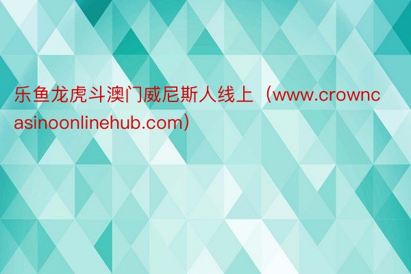 乐鱼龙虎斗澳门威尼斯人线上（www.crowncasinoonlinehub.com）