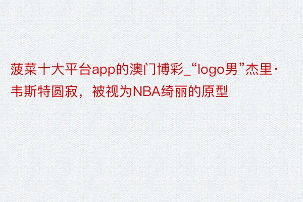 菠菜十大平台app的澳门博彩_“logo男”杰里·韦斯特圆寂，被视为NBA绮丽的原型