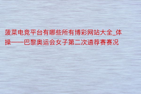 菠菜电竞平台有哪些所有博彩网站大全_体操——巴黎奥运会女子第二次遴荐赛赛况