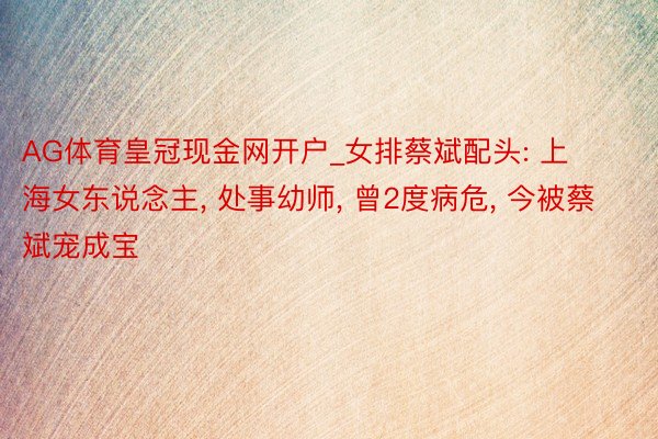 AG体育皇冠现金网开户_女排蔡斌配头: 上海女东说念主, 处事幼师, 曾2度病危, 今被蔡斌宠成宝
