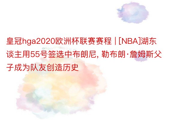 皇冠hga2020欧洲杯联赛赛程 | [NBA]湖东谈主用55号签选中布朗尼, 勒布朗·詹姆斯父子成为队友创造历史