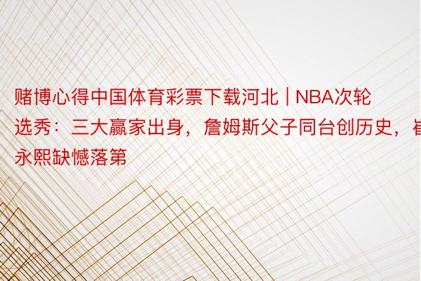 赌博心得中国体育彩票下载河北 | NBA次轮选秀：三大赢家出身，詹姆斯父子同台创历史，崔永熙缺憾落第