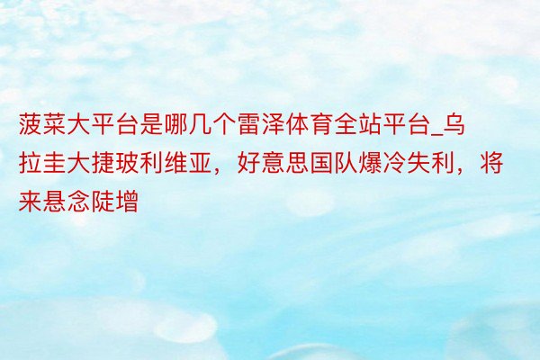 菠菜大平台是哪几个雷泽体育全站平台_乌拉圭大捷玻利维亚，好意思国队爆冷失利，将来悬念陡增