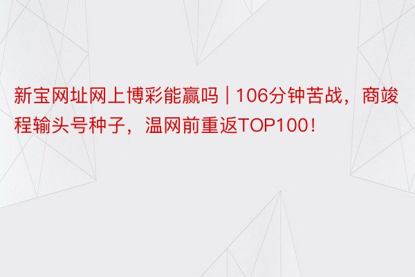 新宝网址网上博彩能赢吗 | 106分钟苦战，商竣程输头号种子，温网前重返TOP100！