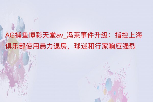 AG捕鱼博彩天堂av_冯莱事件升级：指控上海俱乐部使用暴力退房，球迷和行家响应强烈