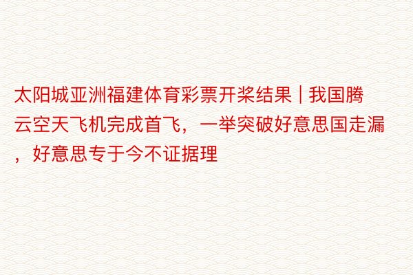 太阳城亚洲福建体育彩票开桨结果 | 我国腾云空天飞机完成首飞，一举突破好意思国走漏，好意思专于今不证据理