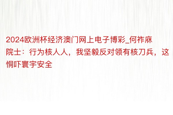 2024欧洲杯经济澳门网上电子博彩_何祚庥院士：行为核人人，我坚毅反对领有核刀兵，这恫吓寰宇安全
