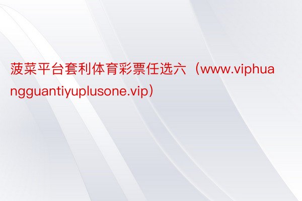 菠菜平台套利体育彩票任选六（www.viphuangguantiyuplusone.vip）