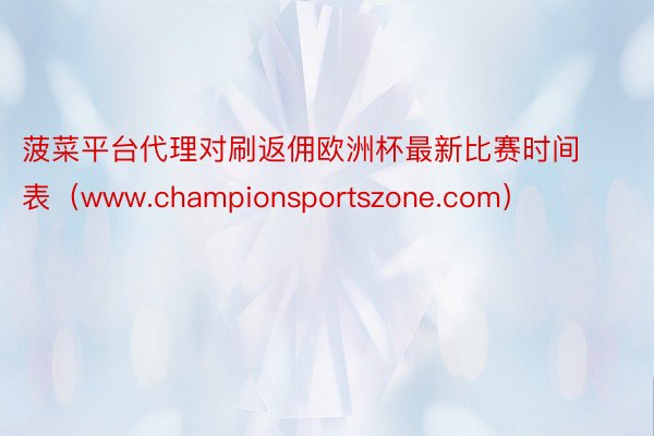 菠菜平台代理对刷返佣欧洲杯最新比赛时间表（www.championsportszone.com）