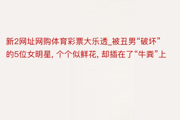 新2网址网购体育彩票大乐透_被丑男“破坏”的5位女明星, 个个似鲜花, 却插在了“牛粪”上