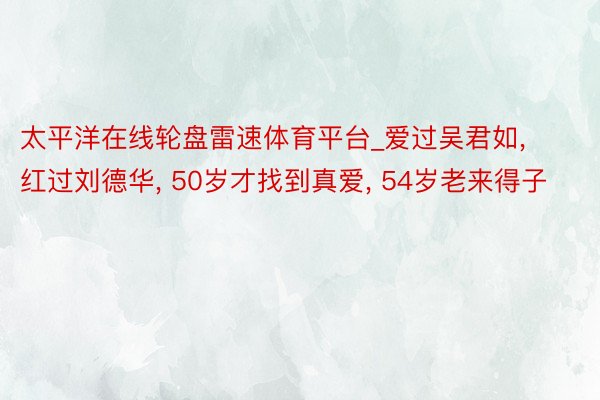 太平洋在线轮盘雷速体育平台_爱过吴君如, 红过刘德华, 50岁才找到真爱, 54岁老来得子
