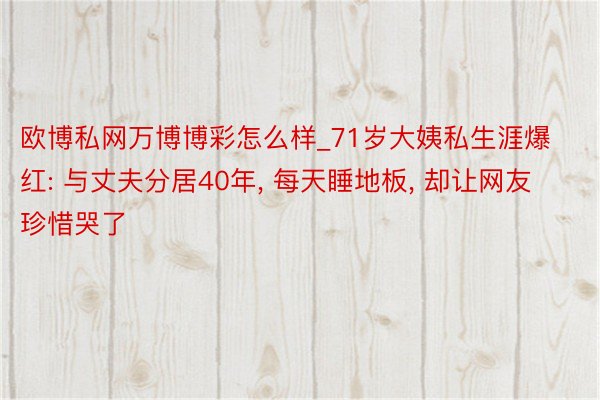 欧博私网万博博彩怎么样_71岁大姨私生涯爆红: 与丈夫分居40年, 每天睡地板, 却让网友珍惜哭了
