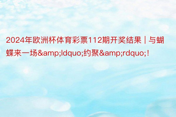 2024年欧洲杯体育彩票112期开奖结果 | 与蝴蝶来一场&ldquo;约聚&rdquo;！