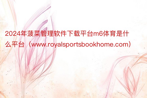 2024年菠菜管理软件下载平台m6体育是什么平台（www.royalsportsbookhome.com）