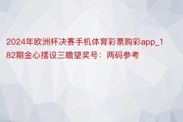 2024年欧洲杯决赛手机体育彩票购彩app_182期金心摆设三瞻望奖号：两码参考