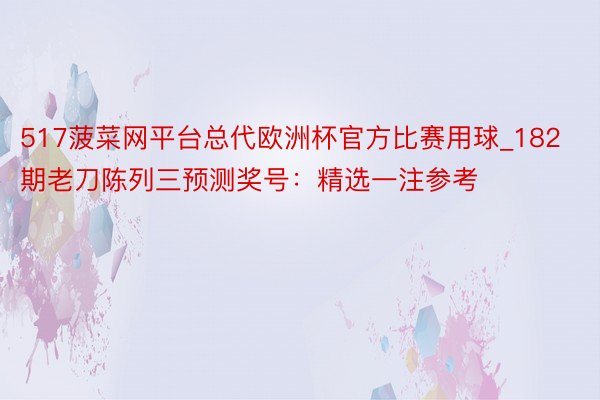 517菠菜网平台总代欧洲杯官方比赛用球_182期老刀陈列三预测奖号：精选一注参考