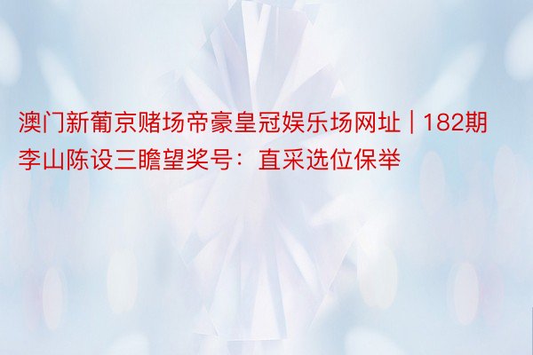 澳门新葡京赌场帝豪皇冠娱乐场网址 | 182期李山陈设三瞻望奖号：直采选位保举