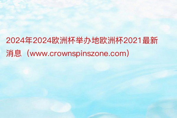 2024年2024欧洲杯举办地欧洲杯2021最新消息（www.crownspinszone.com）
