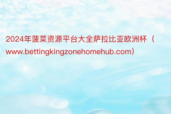 2024年菠菜资源平台大全萨拉比亚欧洲杯（www.bettingkingzonehomehub.com）
