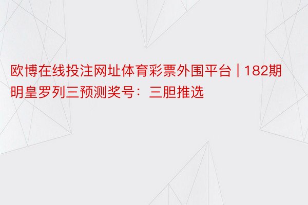 欧博在线投注网址体育彩票外围平台 | 182期明皇罗列三预测奖号：三胆推选
