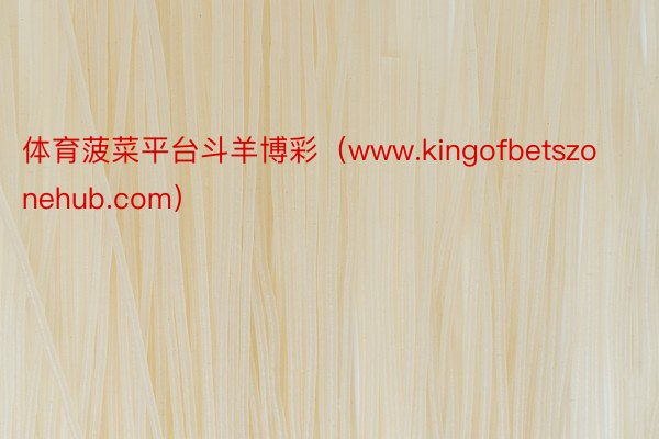 体育菠菜平台斗羊博彩（www.kingofbetszonehub.com）