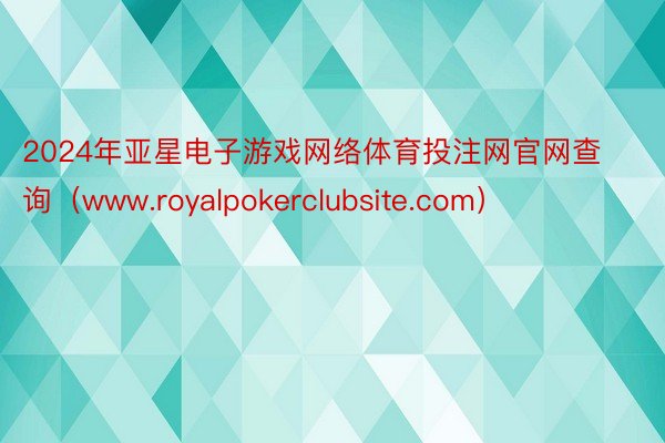 2024年亚星电子游戏网络体育投注网官网查询（www.royalpokerclubsite.com）