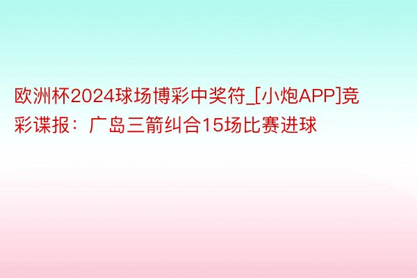 欧洲杯2024球场博彩中奖符_[小炮APP]竞彩谍报：广岛三箭纠合15场比赛进球