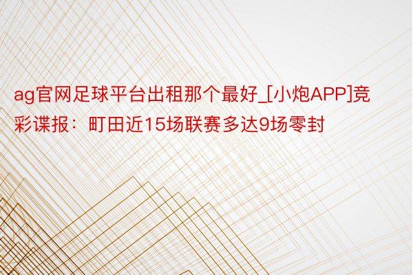 ag官网足球平台出租那个最好_[小炮APP]竞彩谍报：町田近15场联赛多达9场零封