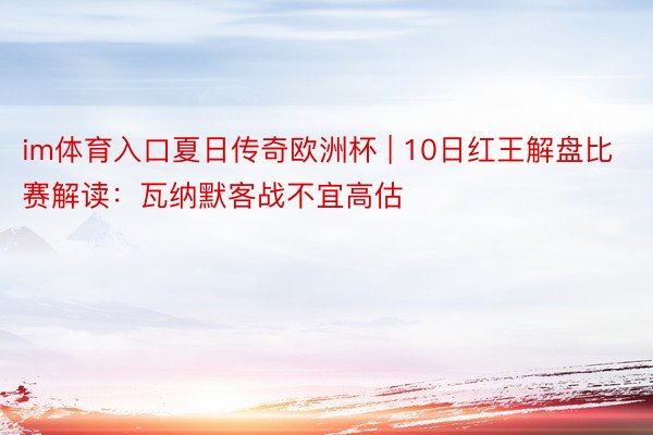 im体育入口夏日传奇欧洲杯 | 10日红王解盘比赛解读：瓦纳默客战不宜高估