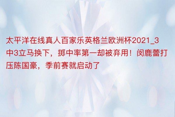 太平洋在线真人百家乐英格兰欧洲杯2021_3中3立马换下，掷中率第一却被弃用！闵鹿蕾打压陈国豪，季前赛就启动了