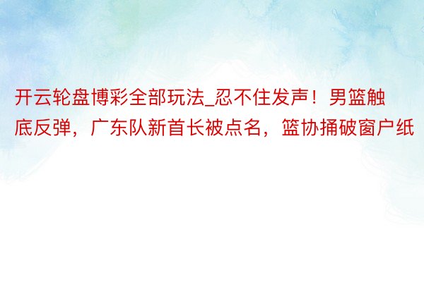 开云轮盘博彩全部玩法_忍不住发声！男篮触底反弹，广东队新首长被点名，篮协捅破窗户纸