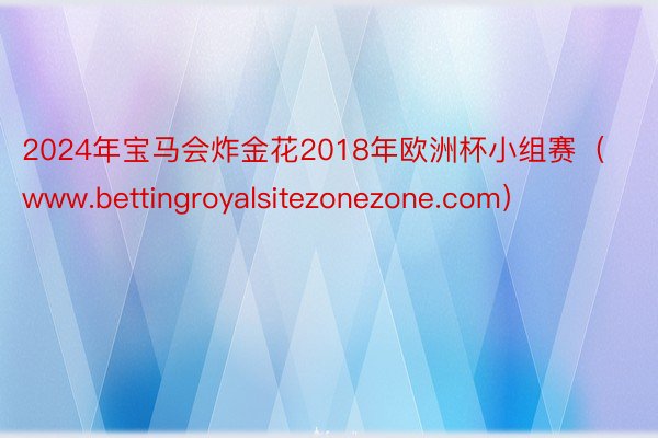 2024年宝马会炸金花2018年欧洲杯小组赛（www.bettingroyalsitezonezone.com）