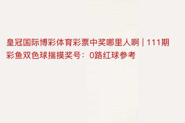 皇冠国际博彩体育彩票中奖哪里人啊 | 111期彩鱼双色球揣摸奖号：0路红球参考