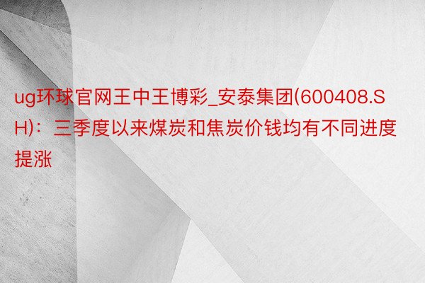 ug环球官网王中王博彩_安泰集团(600408.SH)：三季度以来煤炭和焦炭价钱均有不同进度提涨