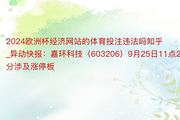2024欧洲杯经济网站的体育投注违法吗知乎_异动快报：嘉环科技（603206）9月25日11点28分涉及涨停板