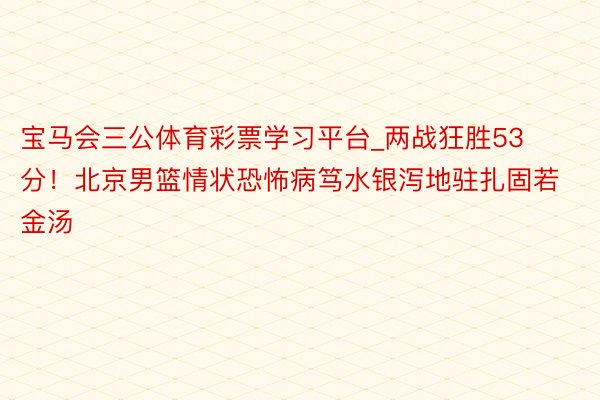 宝马会三公体育彩票学习平台_两战狂胜53分！北京男篮情状恐怖病笃水银泻地驻扎固若金汤