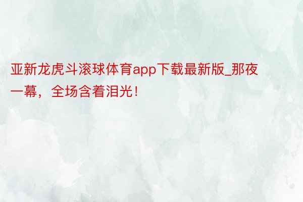 亚新龙虎斗滚球体育app下载最新版_那夜一幕，全场含着泪光！