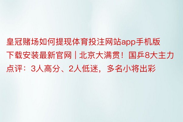 皇冠赌场如何提现体育投注网站app手机版下载安装最新官网 | 北京大满贯！国乒8大主力点评：3人高分、2人低迷，多名小将出彩