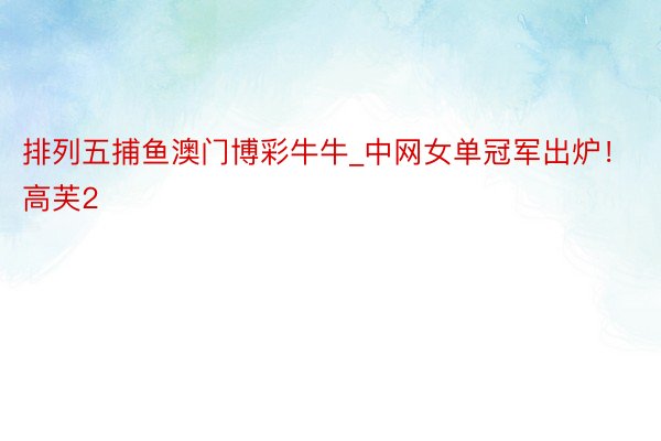 排列五捕鱼澳门博彩牛牛_中网女单冠军出炉！高芙2