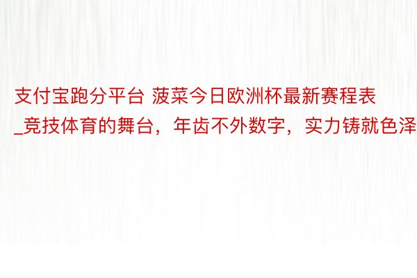 支付宝跑分平台 菠菜今日欧洲杯最新赛程表_竞技体育的舞台，年齿不外数字，实力铸就色泽